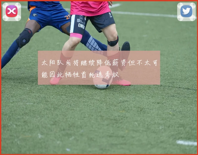 太阳队或将继续降低薪资但不太可能因此牺牲首轮选秀权
