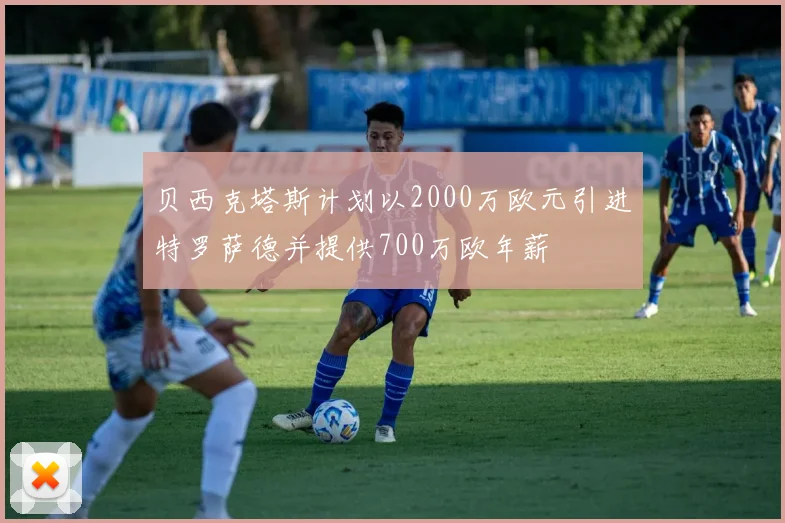贝西克塔斯计划以2000万欧元引进特罗萨德并提供700万欧年薪