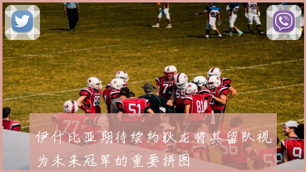 伊什比亚期待续约狄龙将其留队视为未来冠军的重要拼图
