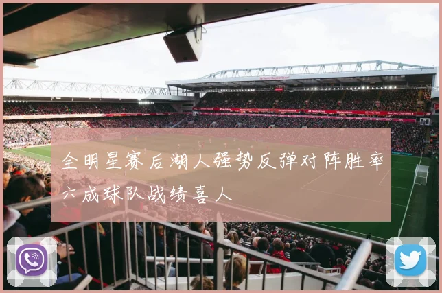 全明星赛后湖人强势反弹对阵胜率六成球队战绩喜人
