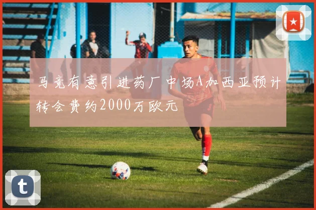 马竞有意引进药厂中场A加西亚预计转会费约2000万欧元