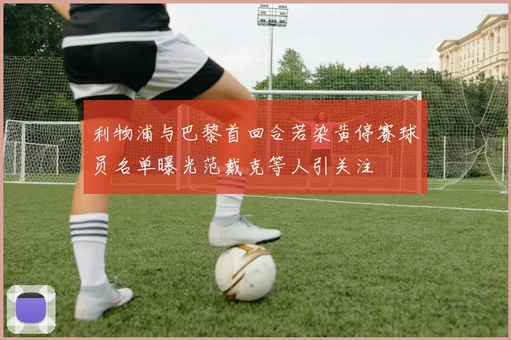 利物浦与巴黎首回合若染黄停赛球员名单曝光范戴克等人引关注