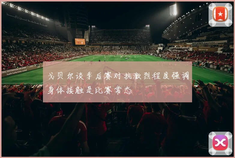 戈贝尔谈季后赛对抗激烈程度强调身体接触是比赛常态