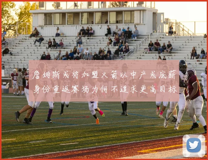 詹姆斯或将加盟火箭以中产或底薪身份重返赛场为何不追求更高目标