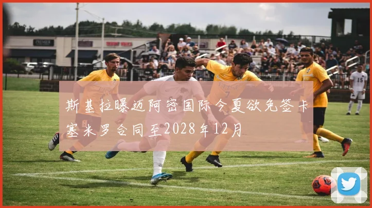 斯基拉曝迈阿密国际今夏欲免签卡塞米罗合同至2028年12月