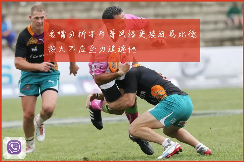 名嘴分析字母哥风格更接近恩比德热火不应全力追逐他