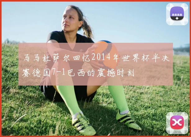 马马杜萨尔回忆2014年世界杯半决赛德国7-1巴西的震撼时刻
