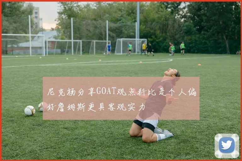 尼克杨分享GOAT观点科比是个人偏好詹姆斯更具客观实力