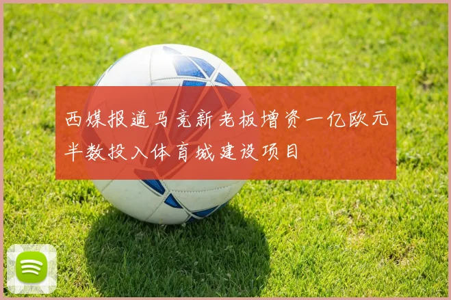 西媒报道马竞新老板增资一亿欧元半数投入体育城建设项目