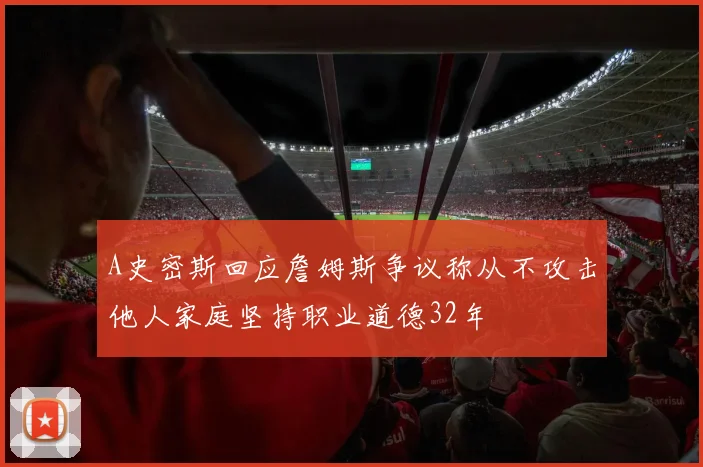 A史密斯回应詹姆斯争议称从不攻击他人家庭坚持职业道德32年