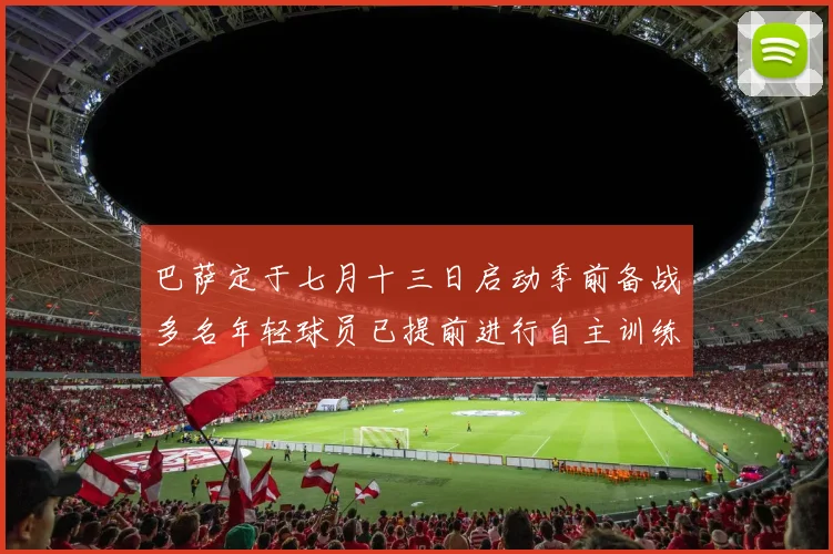 巴萨定于七月十三日启动季前备战多名年轻球员已提前进行自主训练